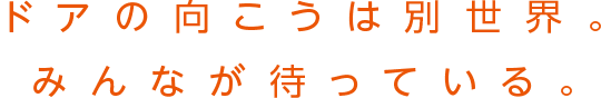 ドアの向こうは別世界。みんなが待っている。